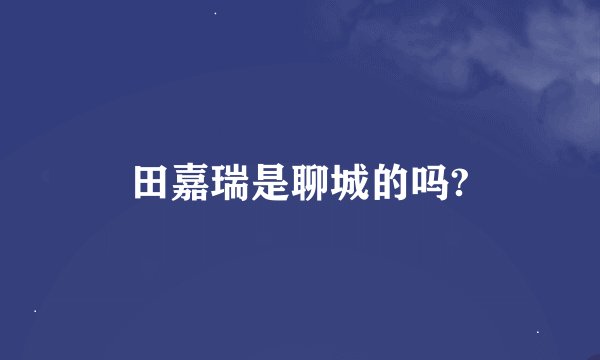 田嘉瑞是聊城的吗?