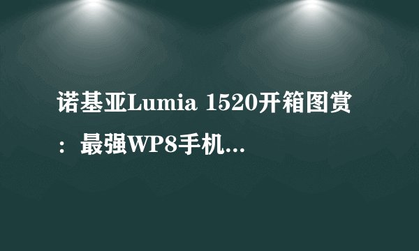 诺基亚Lumia 1520开箱图赏：最强WP8手机值得买吗？