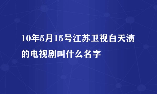 10年5月15号江苏卫视白天演的电视剧叫什么名字