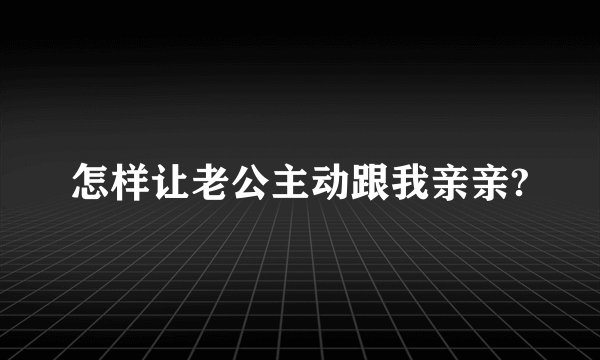 怎样让老公主动跟我亲亲?