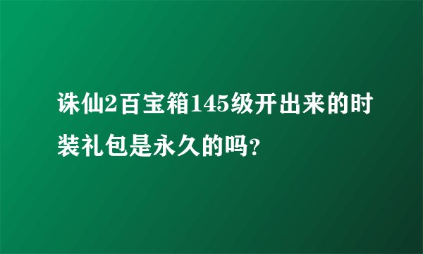 诛仙2百宝箱145级开出来的时装礼包是永久的吗？