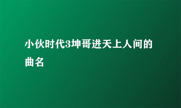 小伙时代3坤哥进天上人间的曲名