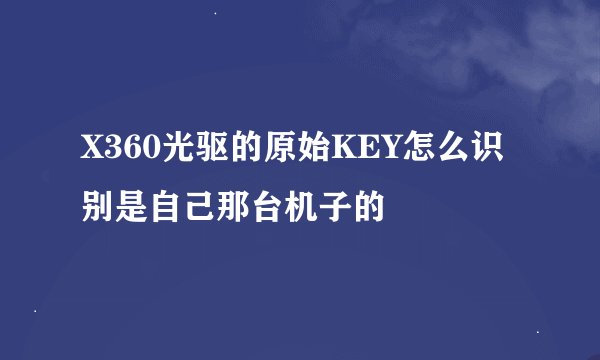 X360光驱的原始KEY怎么识别是自己那台机子的