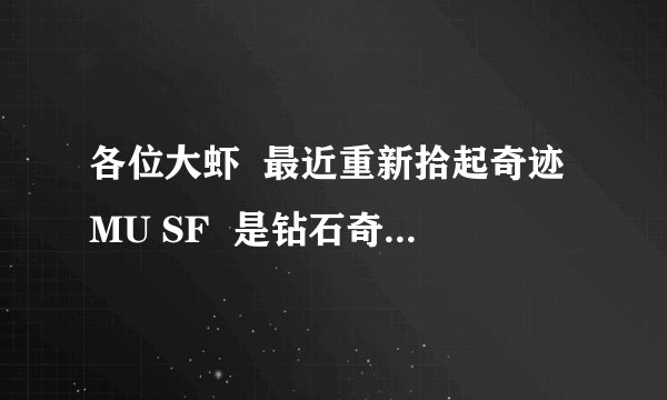 各位大虾  最近重新拾起奇迹MU SF  是钻石奇迹这个游戏我小学玩的过去7  8年了  忘了怎么玩了  用剑士 ...