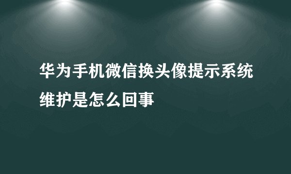 华为手机微信换头像提示系统维护是怎么回事