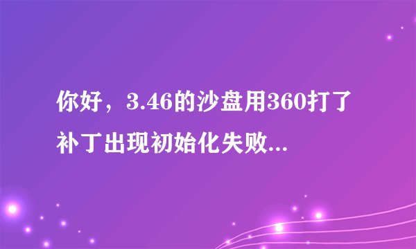 你好，3.46的沙盘用360打了补丁出现初始化失败怎么办？