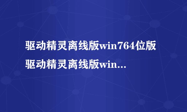 驱动精灵离线版win764位版驱动精灵离线版win764位版功能简介