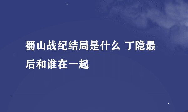 蜀山战纪结局是什么 丁隐最后和谁在一起