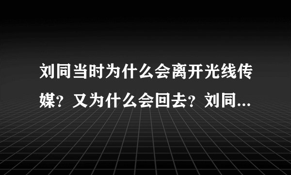 刘同当时为什么会离开光线传媒？又为什么会回去？刘同在职来职往上讲过，曾在另一家传媒公司任职，后来又