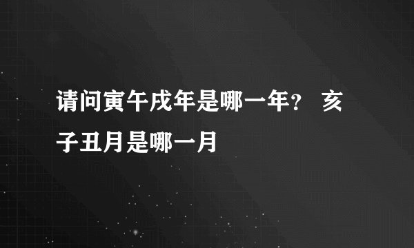 请问寅午戌年是哪一年？ 亥子丑月是哪一月