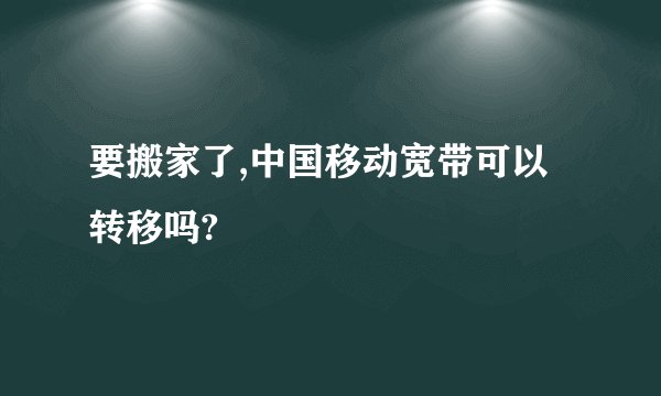 要搬家了,中国移动宽带可以转移吗?