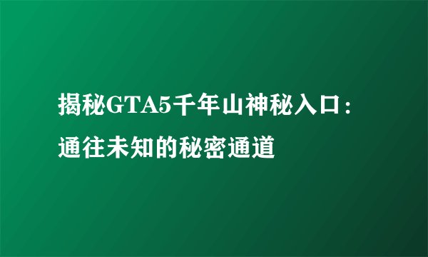 揭秘GTA5千年山神秘入口：通往未知的秘密通道