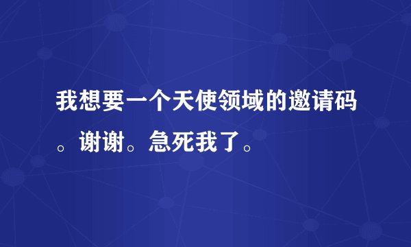 我想要一个天使领域的邀请码。谢谢。急死我了。