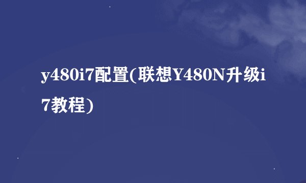 y480i7配置(联想Y480N升级i7教程)