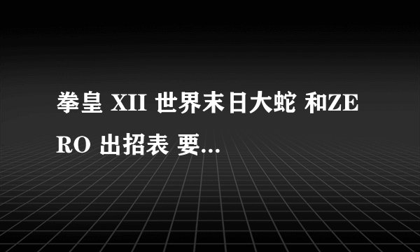 拳皇 XII 世界末日大蛇 和ZERO 出招表 要全的 有几个招不会呢 高人进
