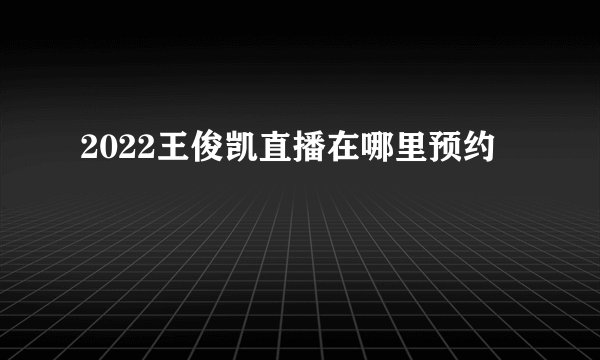 2022王俊凯直播在哪里预约