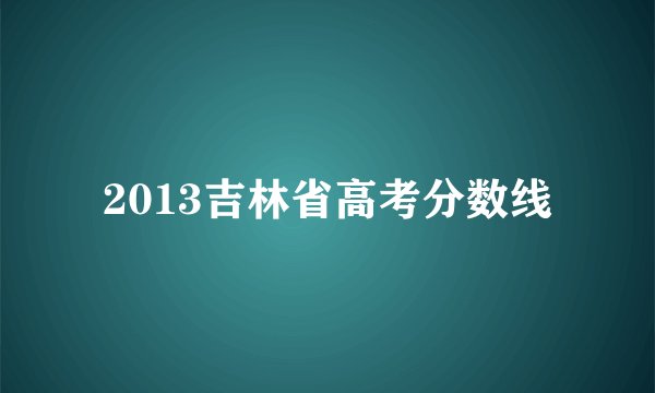 2013吉林省高考分数线