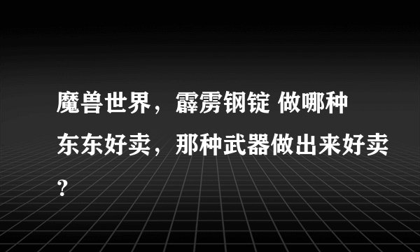 魔兽世界，霹雳钢锭 做哪种东东好卖，那种武器做出来好卖？