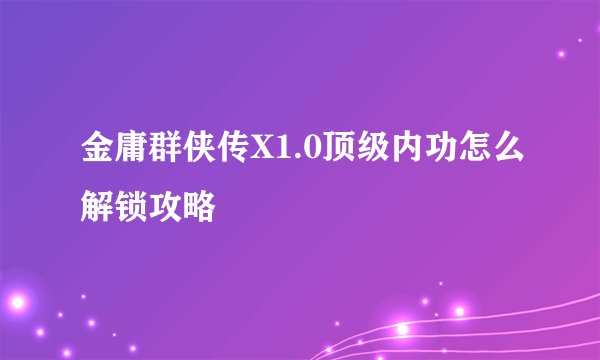 金庸群侠传X1.0顶级内功怎么解锁攻略