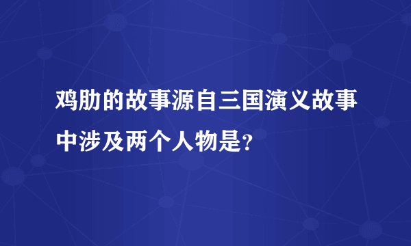 鸡肋的故事源自三国演义故事中涉及两个人物是？