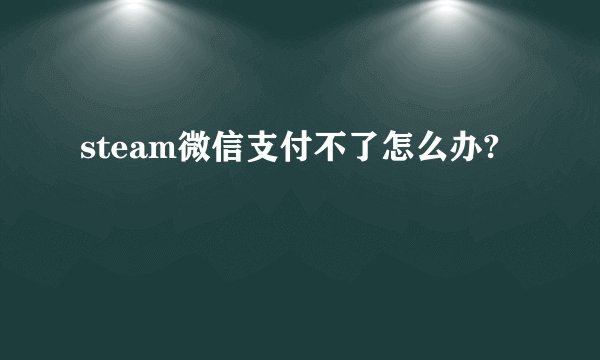 steam微信支付不了怎么办?