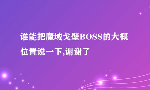 谁能把魔域戈壁BOSS的大概位置说一下,谢谢了