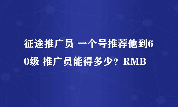 征途推广员 一个号推荐他到60级 推广员能得多少？RMB