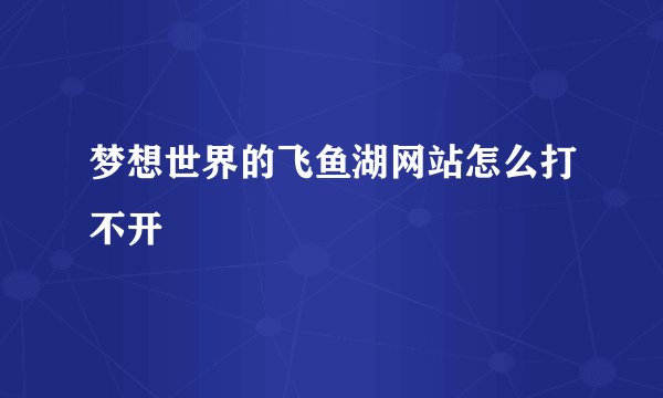 梦想世界的飞鱼湖网站怎么打不开