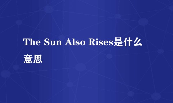 The Sun Also Rises是什么意思