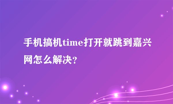 手机搞机time打开就跳到嘉兴网怎么解决？