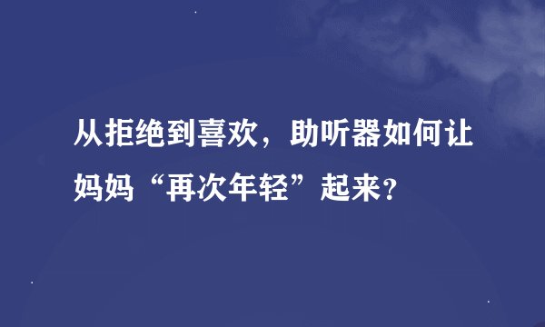 从拒绝到喜欢，助听器如何让妈妈“再次年轻”起来？