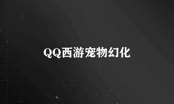 QQ西游宠物幻化
