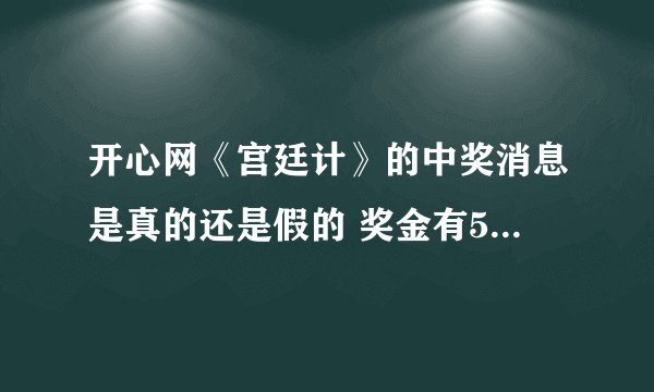 开心网《宫廷计》的中奖消息是真的还是假的 奖金有5万多 还有一台笔记本电脑 全国只有5个名额