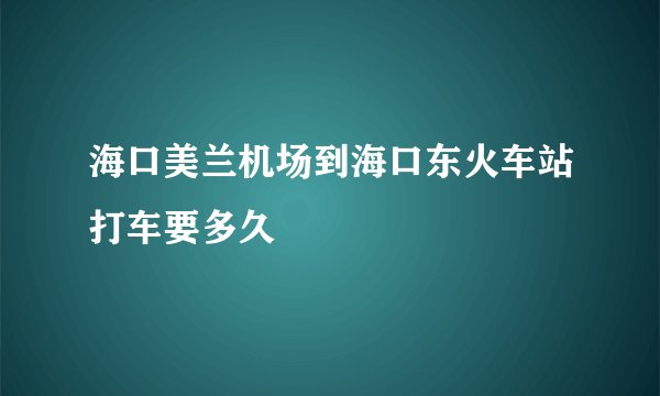 海口美兰机场到海口东火车站打车要多久