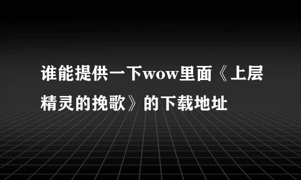 谁能提供一下wow里面《上层精灵的挽歌》的下载地址