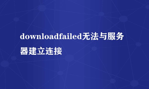 downloadfailed无法与服务器建立连接