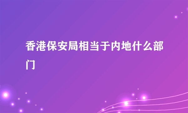 香港保安局相当于内地什么部门