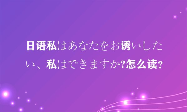 日语私はあなたをお诱いしたい、私はできますか?怎么读？