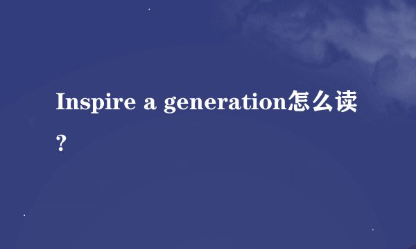 Inspire a generation怎么读?