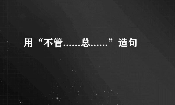 用“不管......总......”造句
