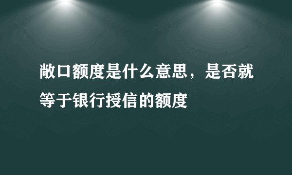 敞口额度是什么意思，是否就等于银行授信的额度