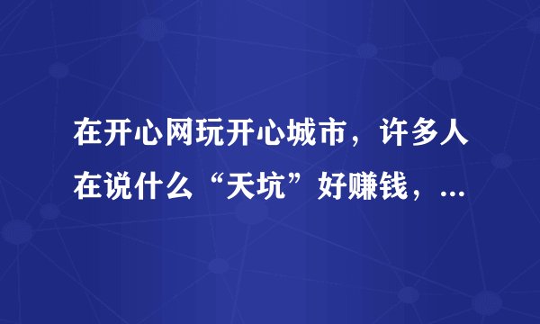 在开心网玩开心城市，许多人在说什么“天坑”好赚钱，什么是天坑啊？怎么建？