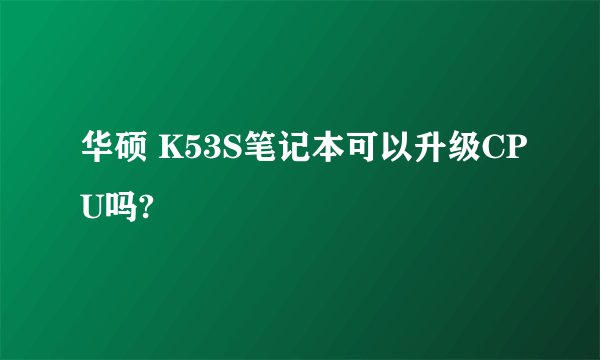 华硕 K53S笔记本可以升级CPU吗?