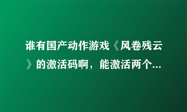 谁有国产动作游戏《风卷残云》的激活码啊，能激活两个，我只要激活我一个，求给一个，分数好商量