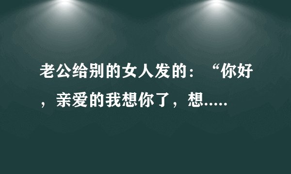 老公给别的女人发的：“你好，亲爱的我想你了，想......”这代表了什么？如果你是女人你看了会怎么想？