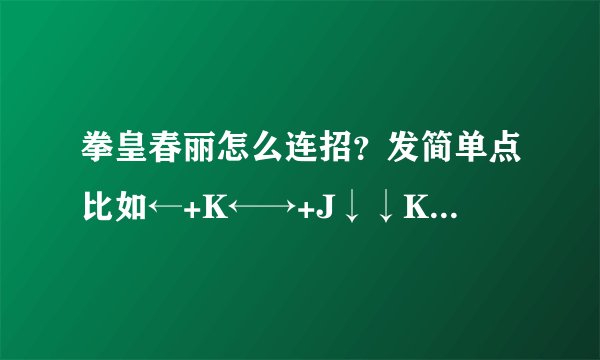 拳皇春丽怎么连招？发简单点比如←+K←→+J↓↓K越简单月好。。。要连招表 别发的乱起八造的