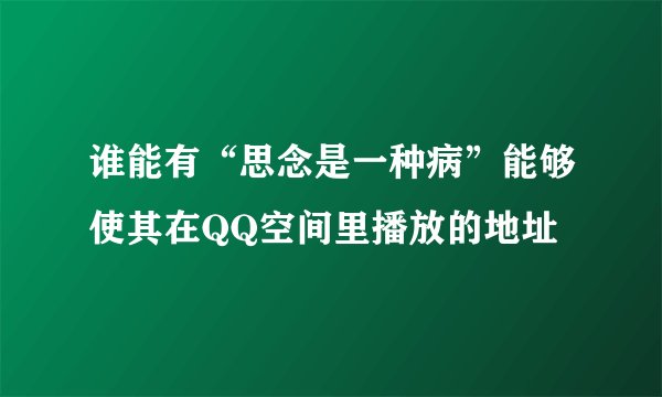 谁能有“思念是一种病”能够使其在QQ空间里播放的地址