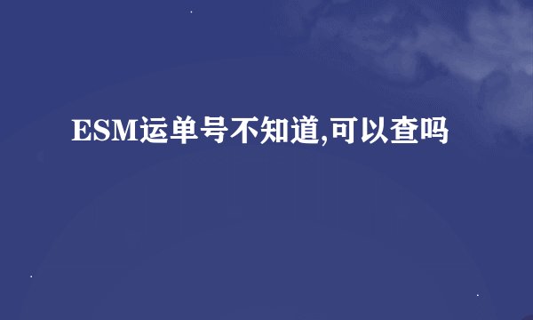 ESM运单号不知道,可以查吗