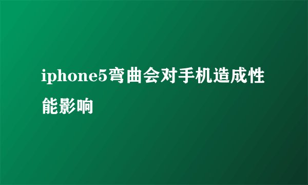 iphone5弯曲会对手机造成性能影响