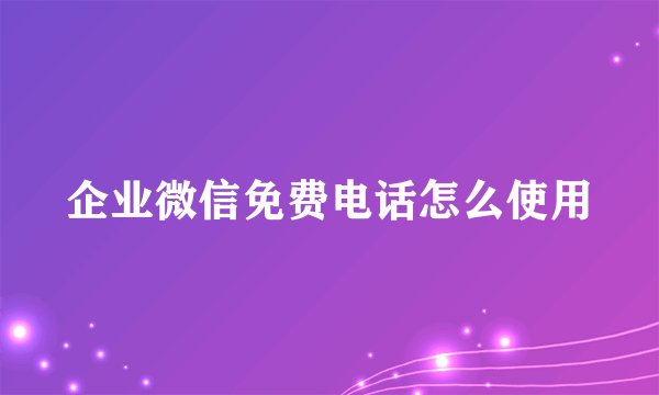 企业微信免费电话怎么使用